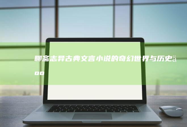 《聊斋志异》：古典文言小说的奇幻世界与历史人文解析