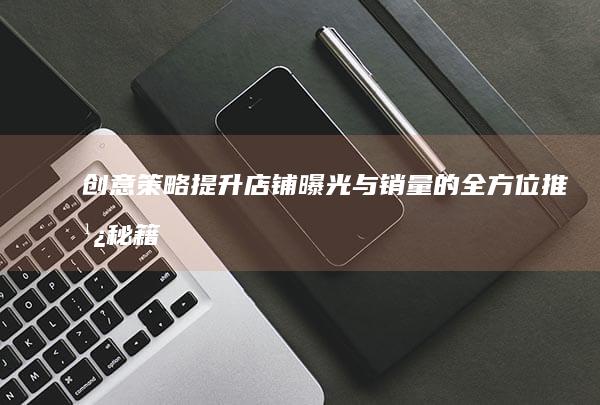 创意策略：提升店铺曝光与销量的全方位推广秘籍